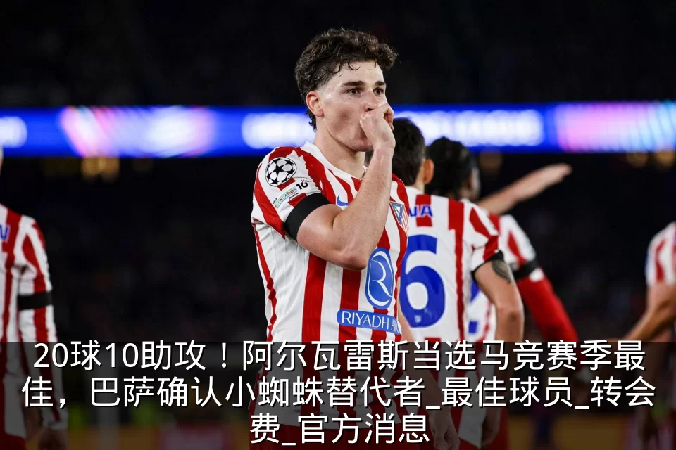 20球10助攻！阿尔瓦雷斯当选马竞赛季最佳，巴萨确认小蜘蛛替代者_最佳球员_转会费_官方消息
